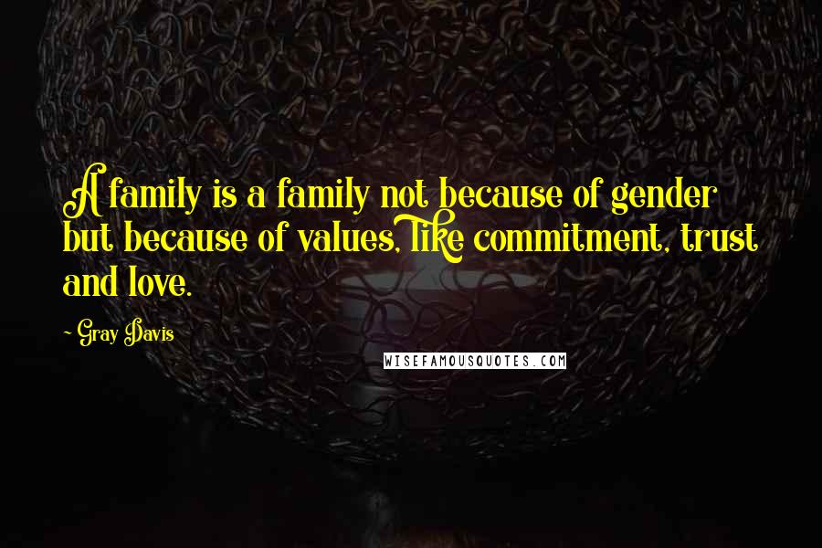 Gray Davis Quotes: A family is a family not because of gender but because of values, like commitment, trust and love.