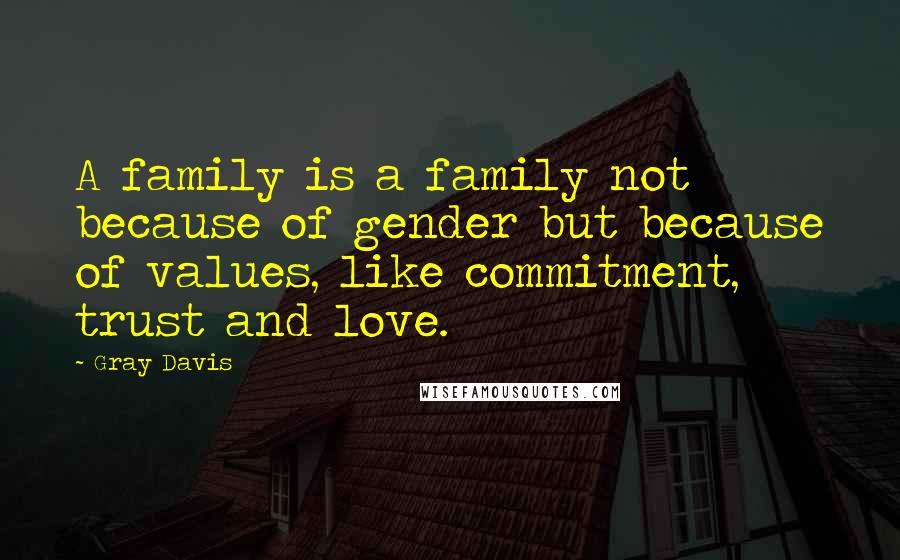 Gray Davis Quotes: A family is a family not because of gender but because of values, like commitment, trust and love.