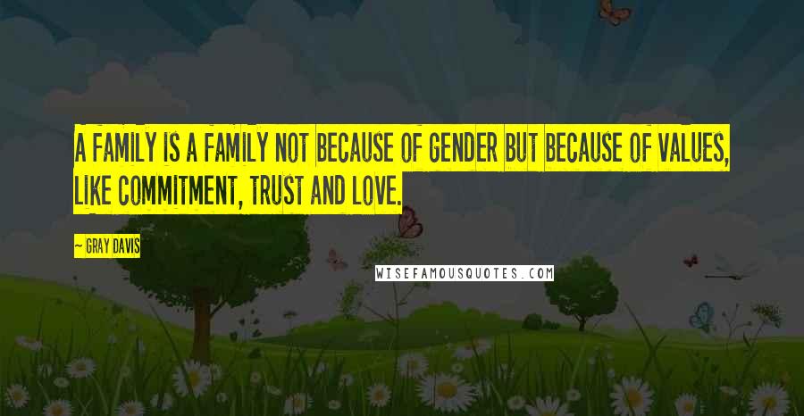 Gray Davis Quotes: A family is a family not because of gender but because of values, like commitment, trust and love.
