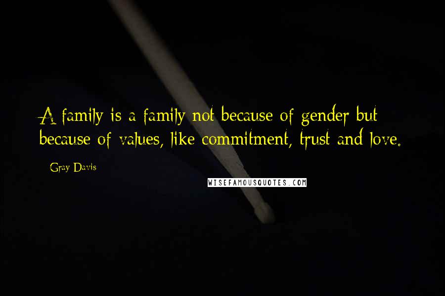 Gray Davis Quotes: A family is a family not because of gender but because of values, like commitment, trust and love.