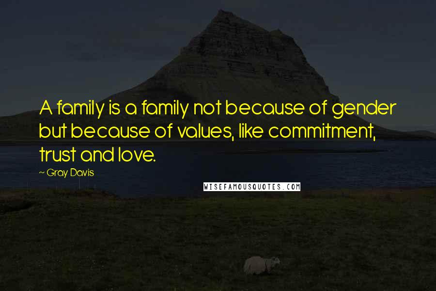 Gray Davis Quotes: A family is a family not because of gender but because of values, like commitment, trust and love.