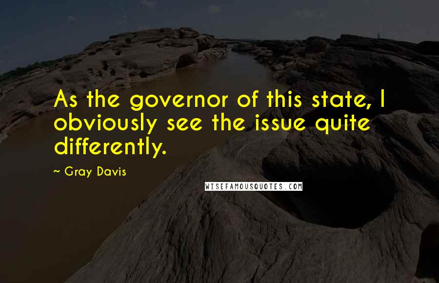 Gray Davis Quotes: As the governor of this state, I obviously see the issue quite differently.