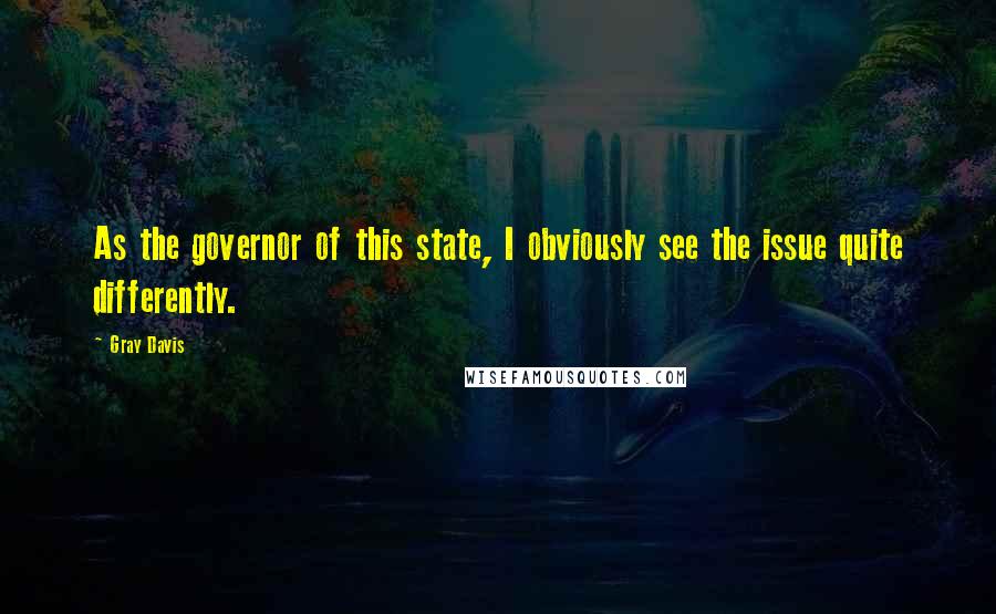 Gray Davis Quotes: As the governor of this state, I obviously see the issue quite differently.