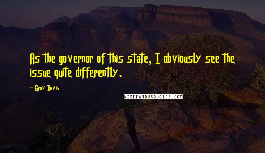 Gray Davis Quotes: As the governor of this state, I obviously see the issue quite differently.