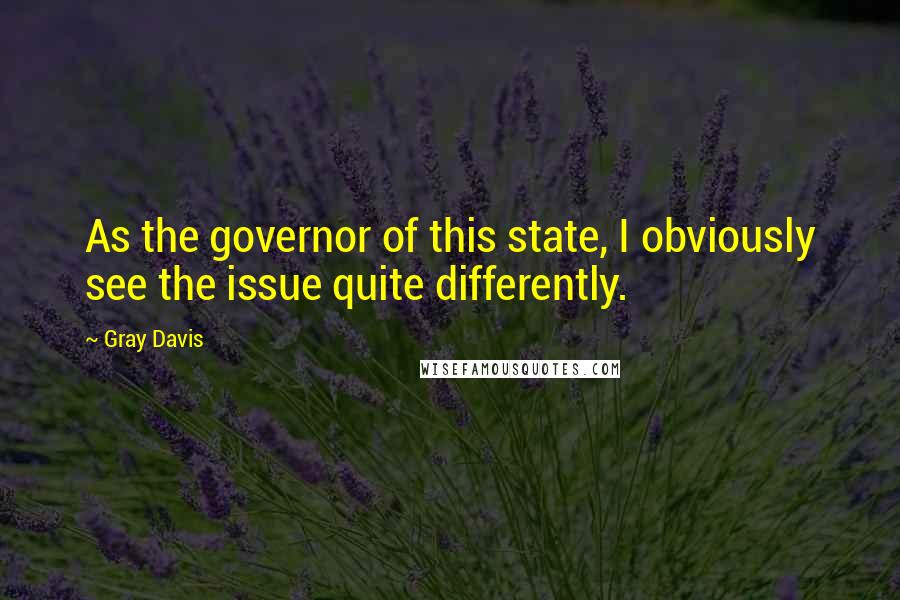 Gray Davis Quotes: As the governor of this state, I obviously see the issue quite differently.