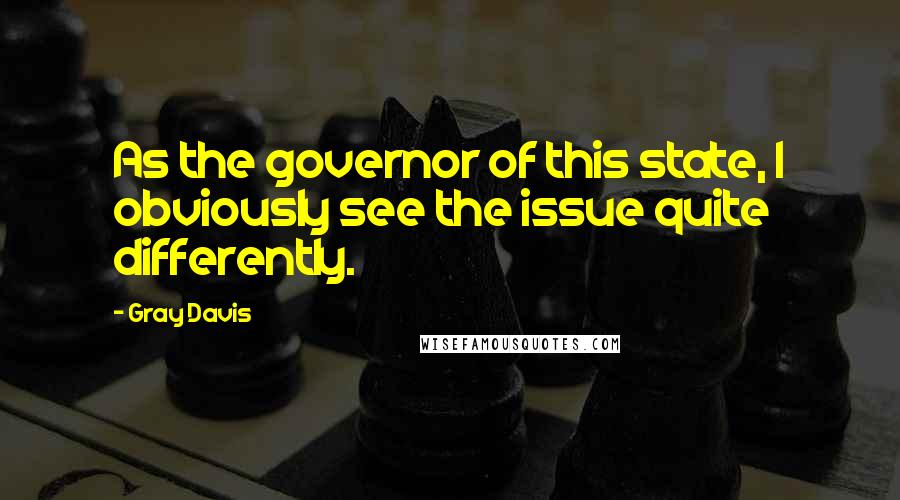 Gray Davis Quotes: As the governor of this state, I obviously see the issue quite differently.