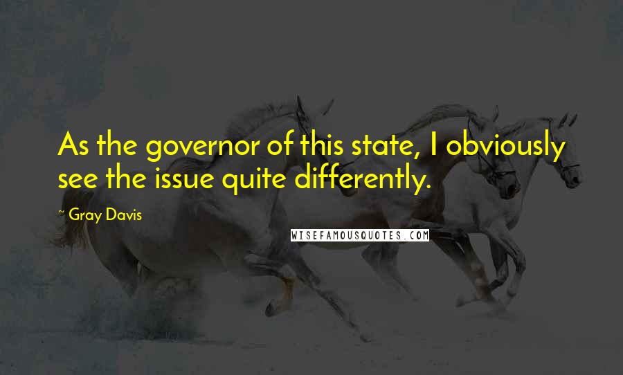 Gray Davis Quotes: As the governor of this state, I obviously see the issue quite differently.