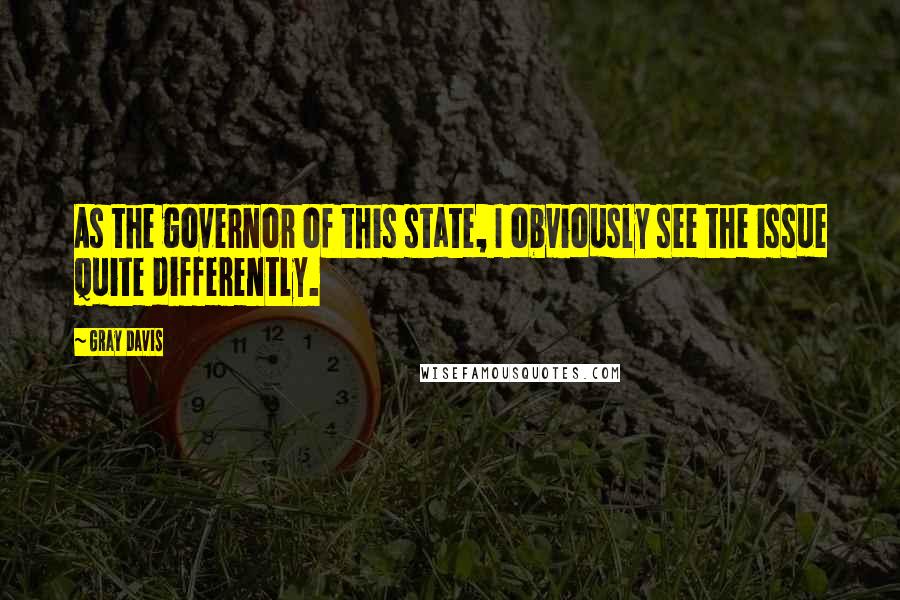 Gray Davis Quotes: As the governor of this state, I obviously see the issue quite differently.