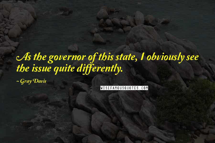 Gray Davis Quotes: As the governor of this state, I obviously see the issue quite differently.