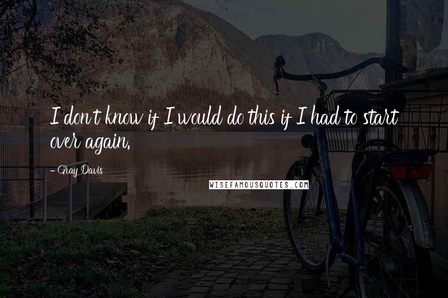 Gray Davis Quotes: I don't know if I would do this if I had to start over again.