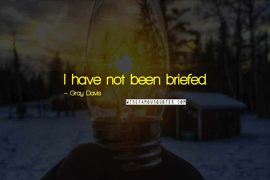 Gray Davis Quotes: I have not been briefed.