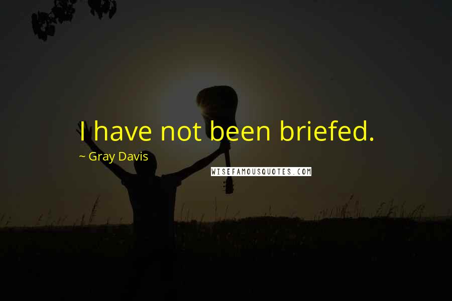 Gray Davis Quotes: I have not been briefed.