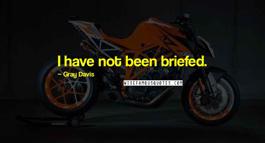 Gray Davis Quotes: I have not been briefed.