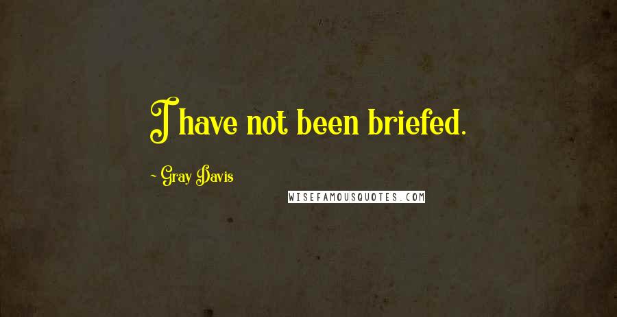 Gray Davis Quotes: I have not been briefed.