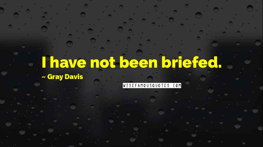 Gray Davis Quotes: I have not been briefed.