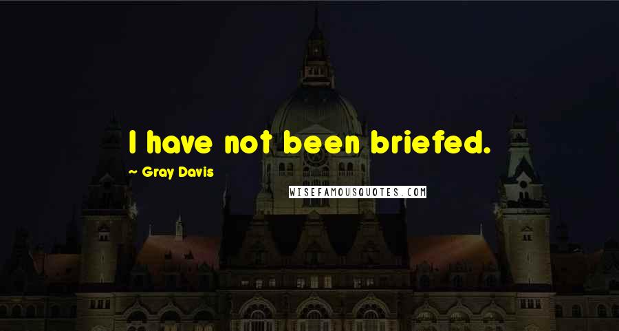 Gray Davis Quotes: I have not been briefed.