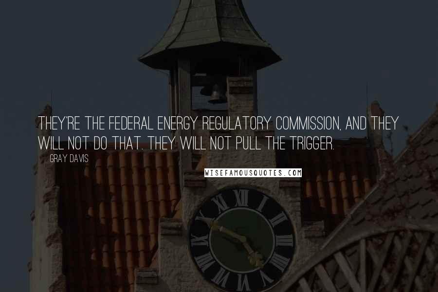 Gray Davis Quotes: They're the Federal Energy Regulatory Commission, and they will not do that. They will not pull the trigger.