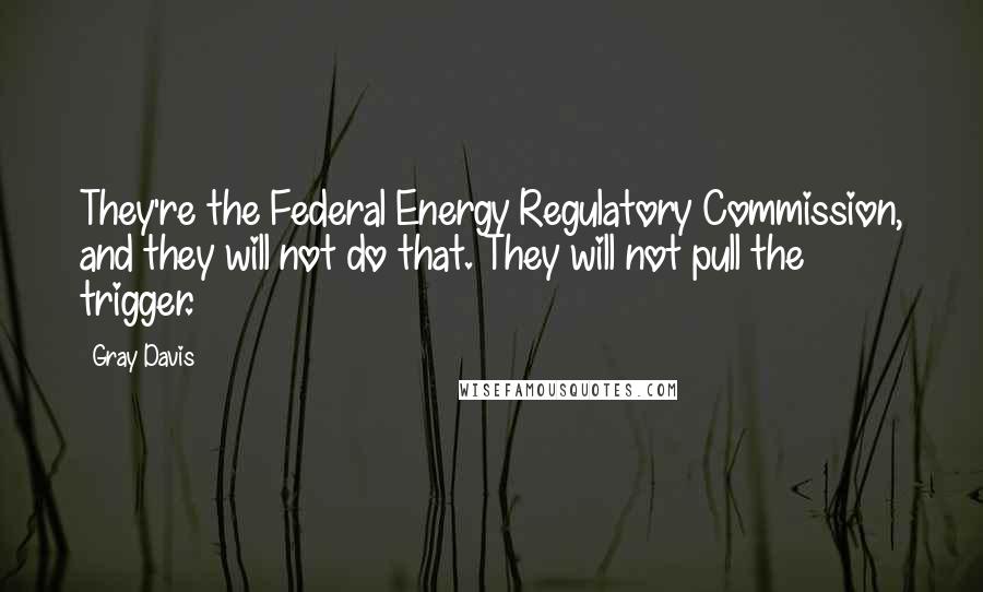 Gray Davis Quotes: They're the Federal Energy Regulatory Commission, and they will not do that. They will not pull the trigger.