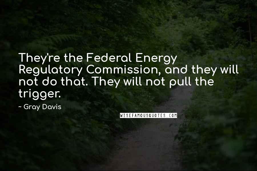 Gray Davis Quotes: They're the Federal Energy Regulatory Commission, and they will not do that. They will not pull the trigger.