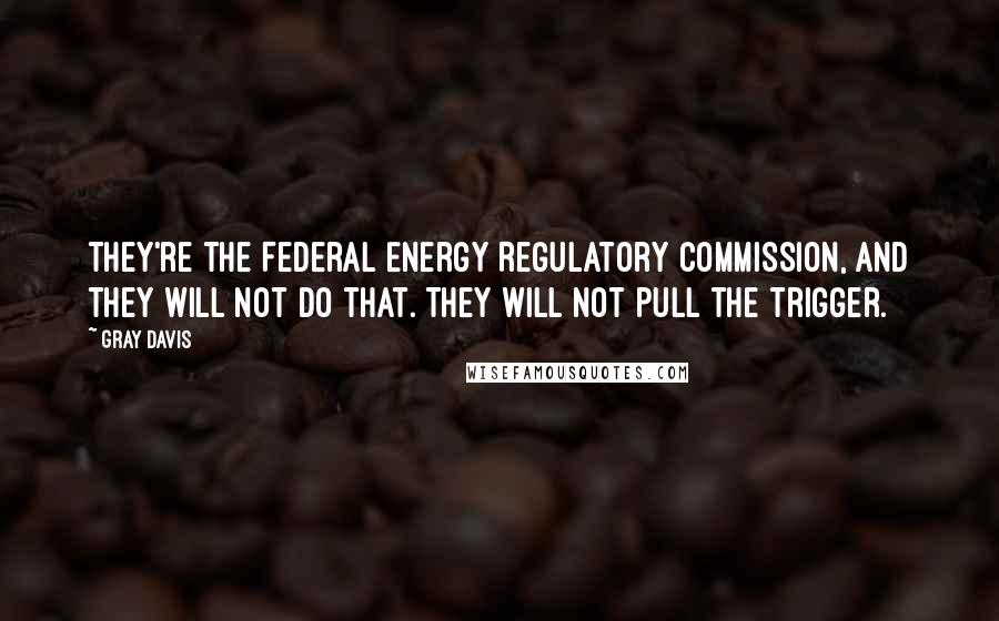 Gray Davis Quotes: They're the Federal Energy Regulatory Commission, and they will not do that. They will not pull the trigger.