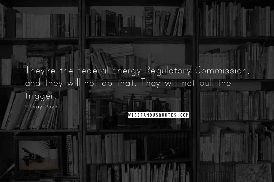 Gray Davis Quotes: They're the Federal Energy Regulatory Commission, and they will not do that. They will not pull the trigger.