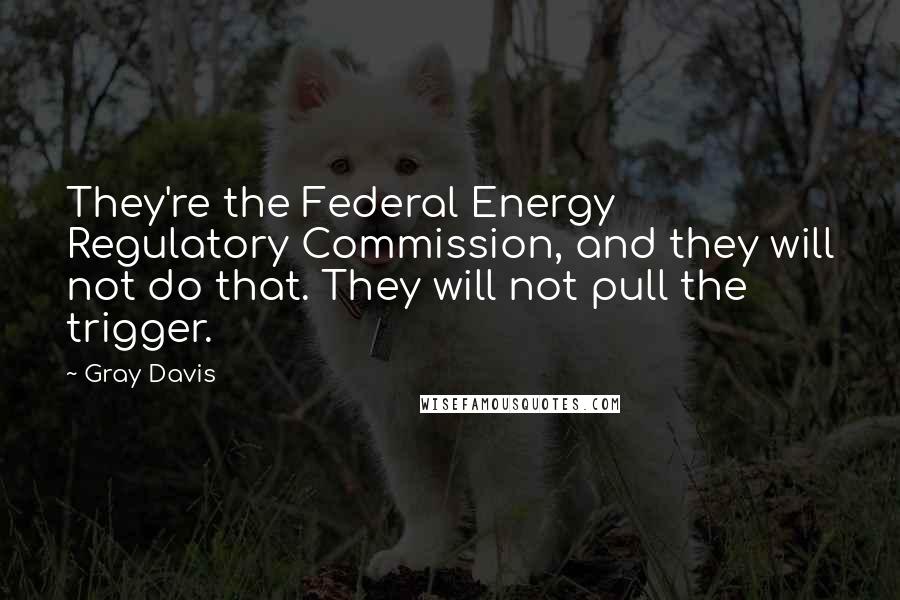 Gray Davis Quotes: They're the Federal Energy Regulatory Commission, and they will not do that. They will not pull the trigger.