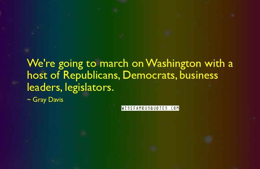 Gray Davis Quotes: We're going to march on Washington with a host of Republicans, Democrats, business leaders, legislators.