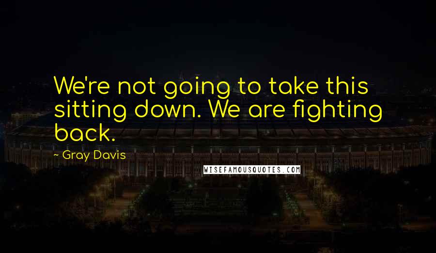 Gray Davis Quotes: We're not going to take this sitting down. We are fighting back.