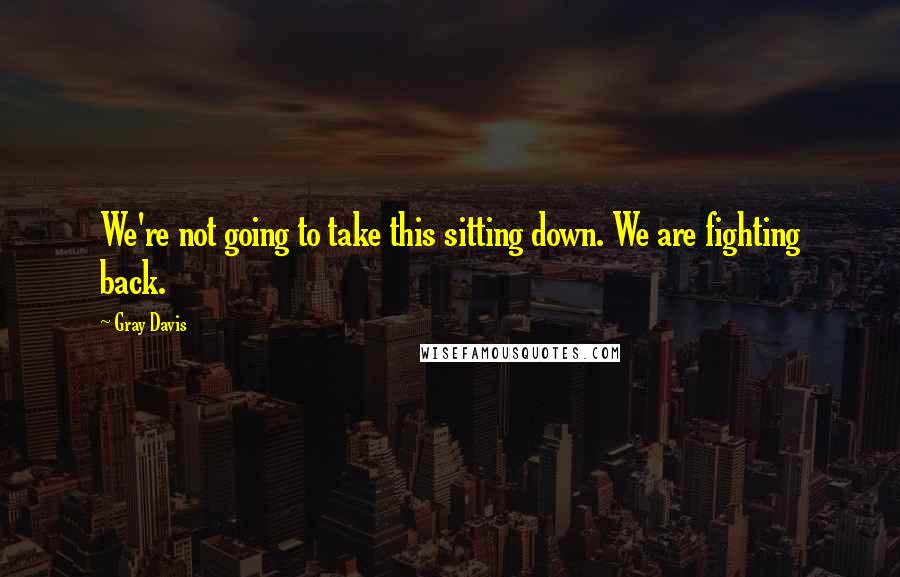 Gray Davis Quotes: We're not going to take this sitting down. We are fighting back.