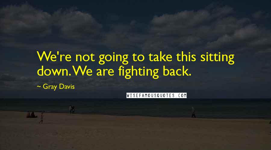 Gray Davis Quotes: We're not going to take this sitting down. We are fighting back.