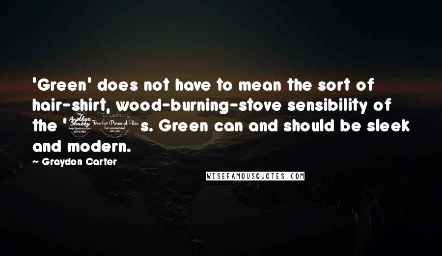 Graydon Carter Quotes: 'Green' does not have to mean the sort of hair-shirt, wood-burning-stove sensibility of the '70s. Green can and should be sleek and modern.