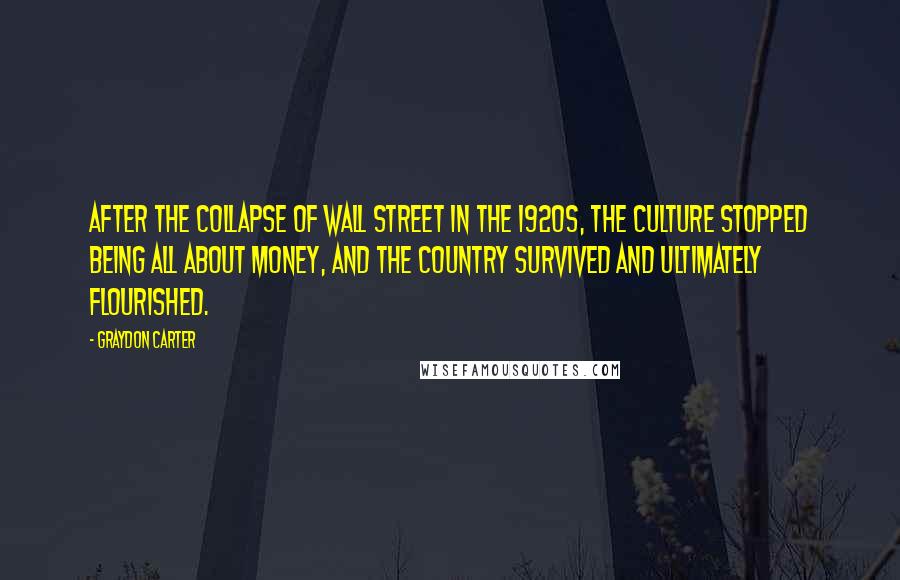 Graydon Carter Quotes: After the collapse of Wall Street in the 1920s, the culture stopped being all about money, and the country survived and ultimately flourished.