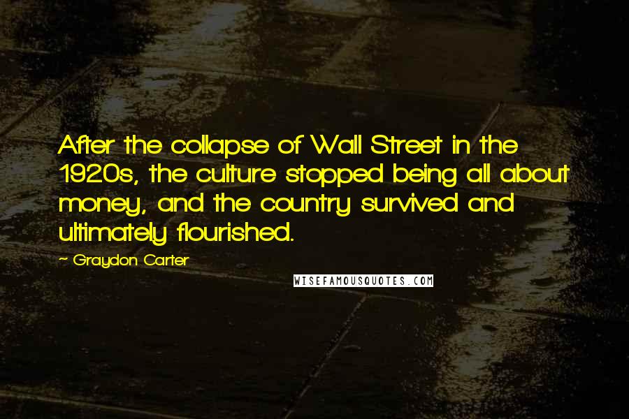 Graydon Carter Quotes: After the collapse of Wall Street in the 1920s, the culture stopped being all about money, and the country survived and ultimately flourished.