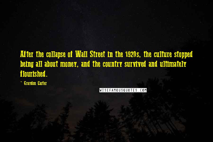 Graydon Carter Quotes: After the collapse of Wall Street in the 1920s, the culture stopped being all about money, and the country survived and ultimately flourished.