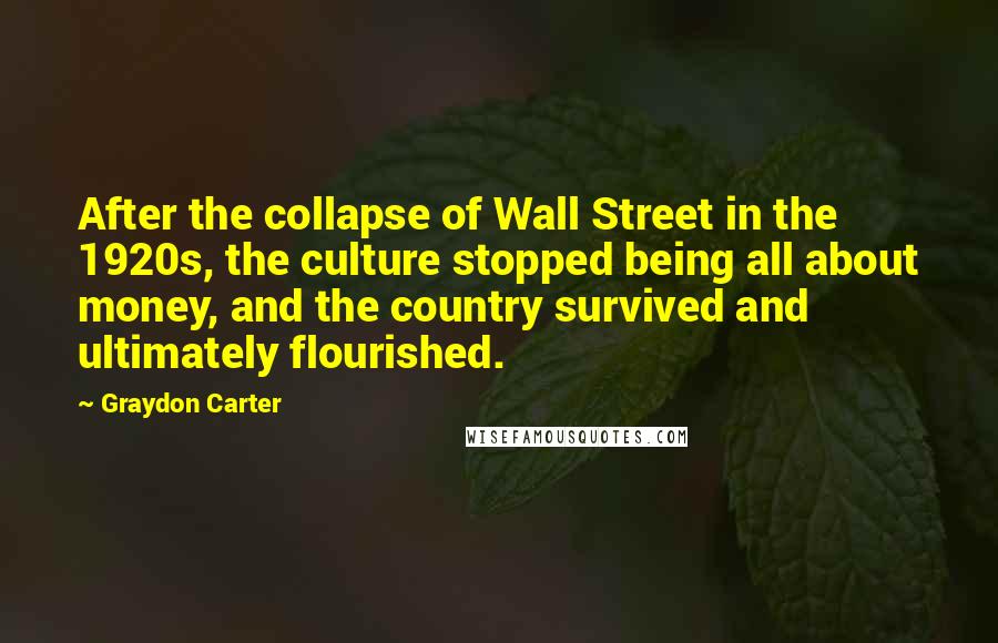 Graydon Carter Quotes: After the collapse of Wall Street in the 1920s, the culture stopped being all about money, and the country survived and ultimately flourished.