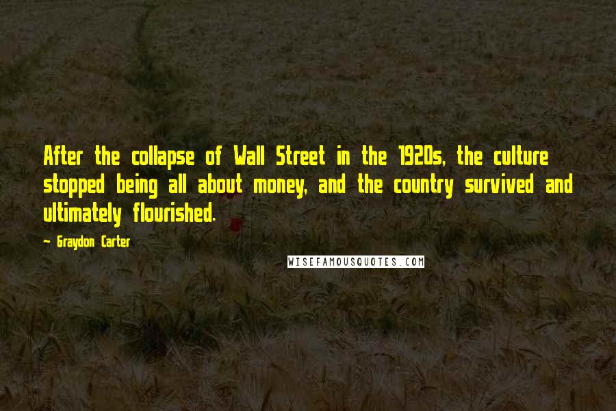 Graydon Carter Quotes: After the collapse of Wall Street in the 1920s, the culture stopped being all about money, and the country survived and ultimately flourished.