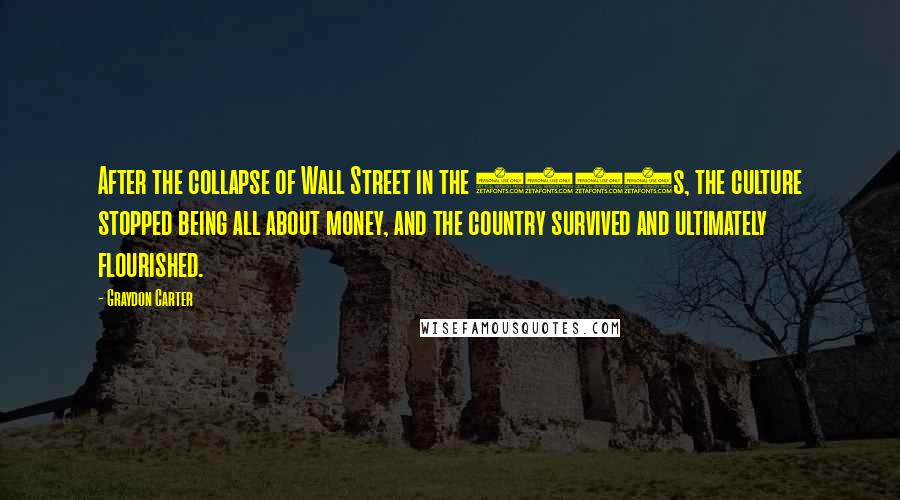 Graydon Carter Quotes: After the collapse of Wall Street in the 1920s, the culture stopped being all about money, and the country survived and ultimately flourished.