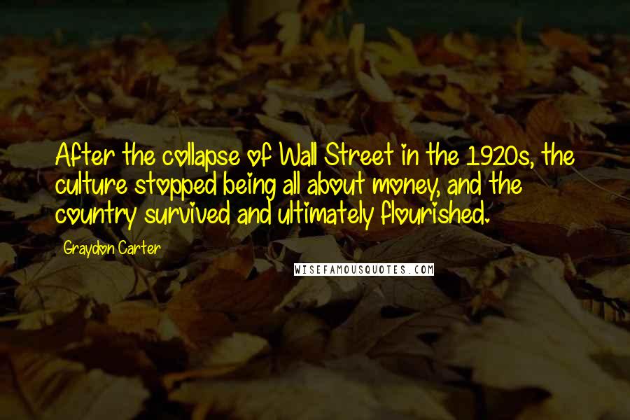 Graydon Carter Quotes: After the collapse of Wall Street in the 1920s, the culture stopped being all about money, and the country survived and ultimately flourished.