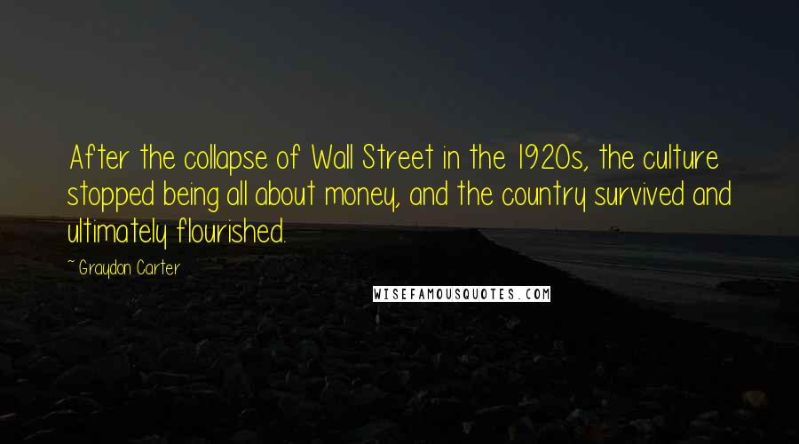 Graydon Carter Quotes: After the collapse of Wall Street in the 1920s, the culture stopped being all about money, and the country survived and ultimately flourished.