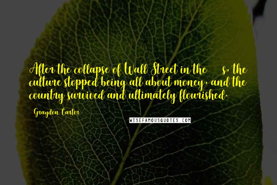 Graydon Carter Quotes: After the collapse of Wall Street in the 1920s, the culture stopped being all about money, and the country survived and ultimately flourished.