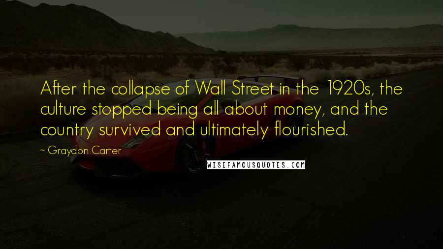 Graydon Carter Quotes: After the collapse of Wall Street in the 1920s, the culture stopped being all about money, and the country survived and ultimately flourished.
