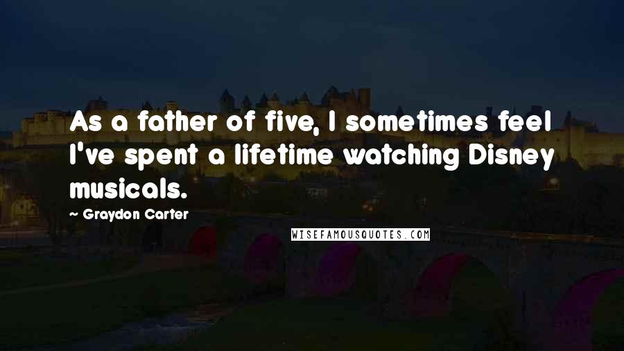Graydon Carter Quotes: As a father of five, I sometimes feel I've spent a lifetime watching Disney musicals.