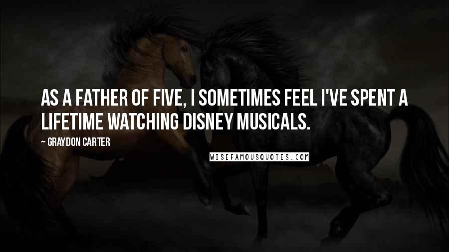 Graydon Carter Quotes: As a father of five, I sometimes feel I've spent a lifetime watching Disney musicals.