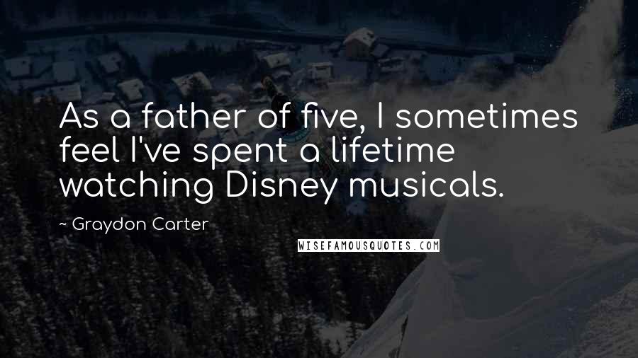 Graydon Carter Quotes: As a father of five, I sometimes feel I've spent a lifetime watching Disney musicals.