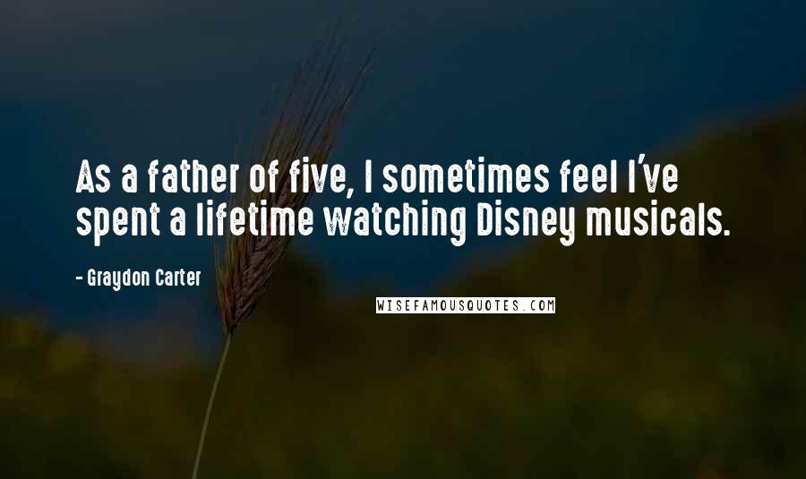 Graydon Carter Quotes: As a father of five, I sometimes feel I've spent a lifetime watching Disney musicals.