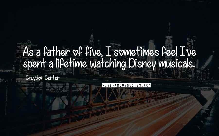 Graydon Carter Quotes: As a father of five, I sometimes feel I've spent a lifetime watching Disney musicals.