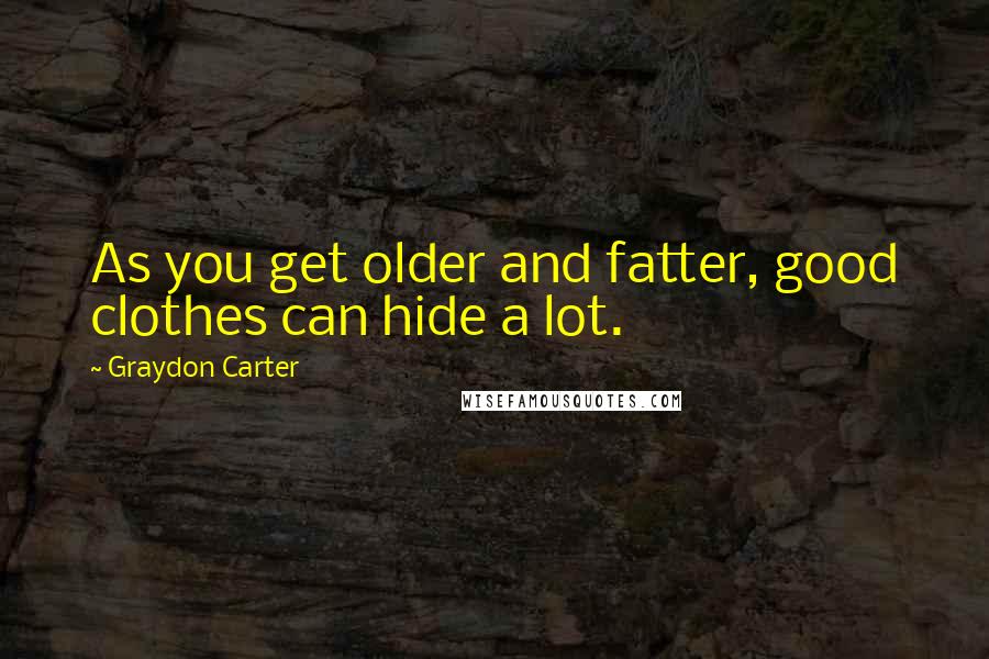 Graydon Carter Quotes: As you get older and fatter, good clothes can hide a lot.