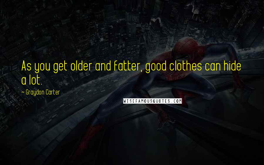 Graydon Carter Quotes: As you get older and fatter, good clothes can hide a lot.