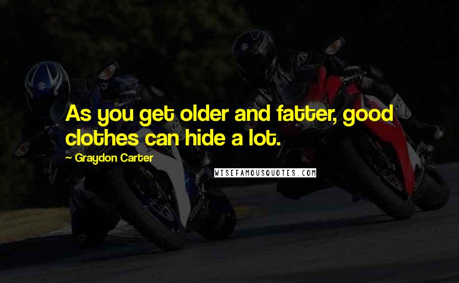Graydon Carter Quotes: As you get older and fatter, good clothes can hide a lot.