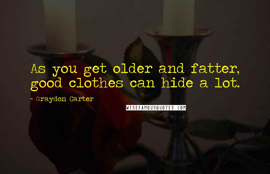 Graydon Carter Quotes: As you get older and fatter, good clothes can hide a lot.